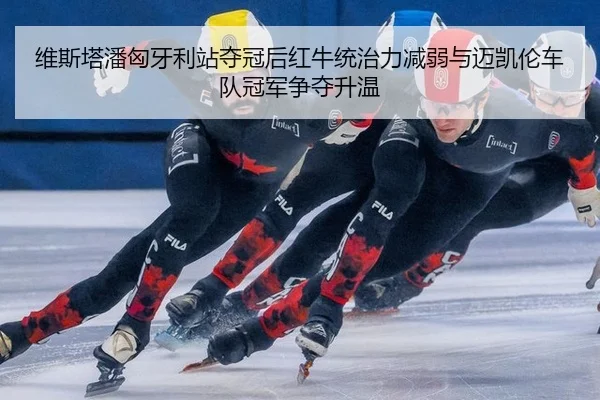 维斯塔潘匈牙利站夺冠后红牛统治力减弱与迈凯伦车队冠军争夺升温