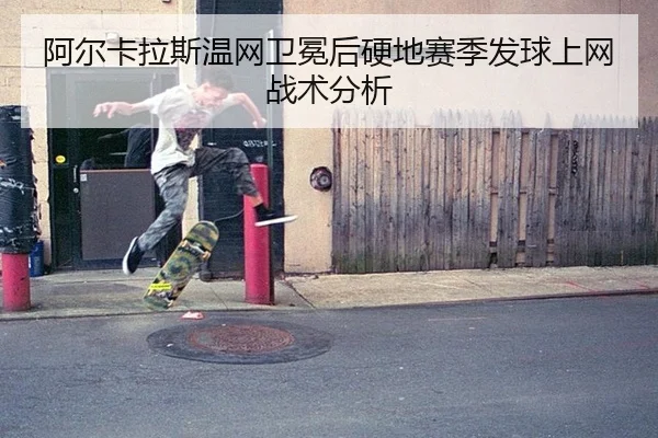 阿尔卡拉斯温网卫冕后硬地赛季发球上网战术分析