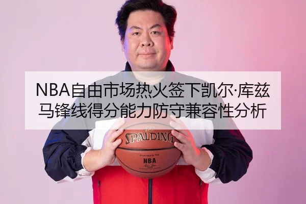 NBA自由市场热火签下凯尔·库兹马锋线得分能力防守兼容性分析